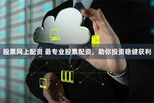 股票网上配资 最专业股票配资，助你投资稳健获利