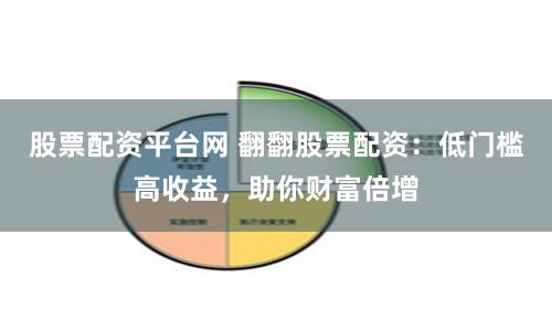股票配资平台网 翻翻股票配资：低门槛高收益，助你财富倍增