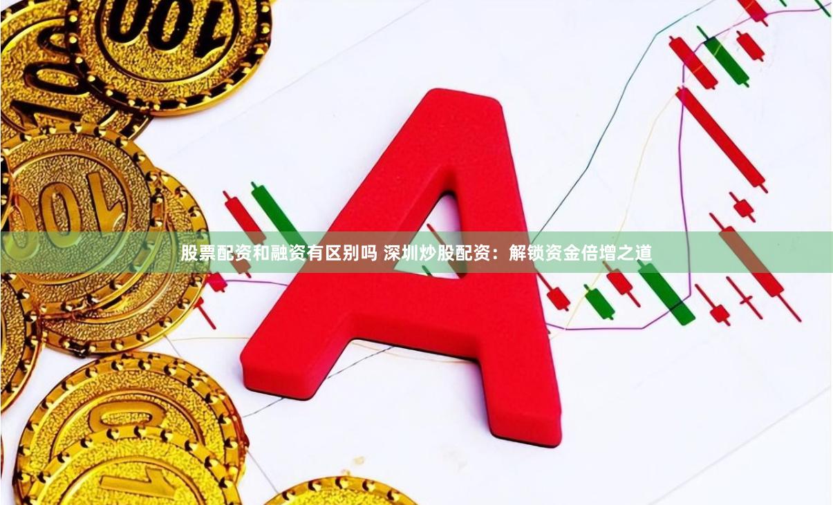 股票配资和融资有区别吗 深圳炒股配资：解锁资金倍增之道