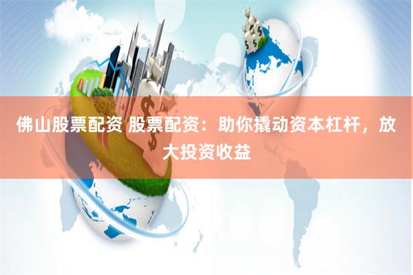 佛山股票配资 股票配资：助你撬动资本杠杆，放大投资收益