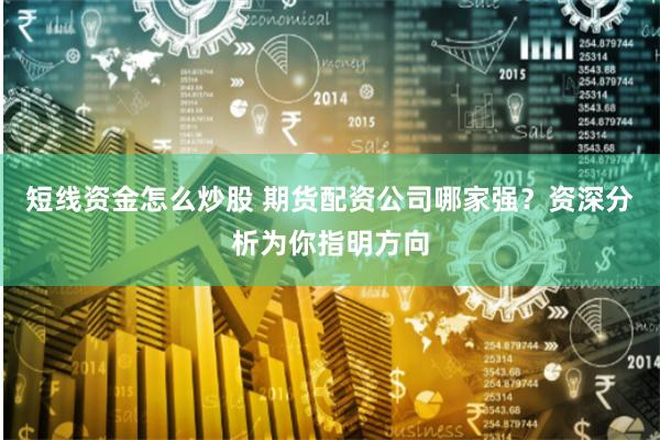 短线资金怎么炒股 期货配资公司哪家强？资深分析为你指明方向