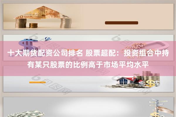 十大期货配资公司排名 股票超配：投资组合中持有某只股票的比例高于市场平均水平
