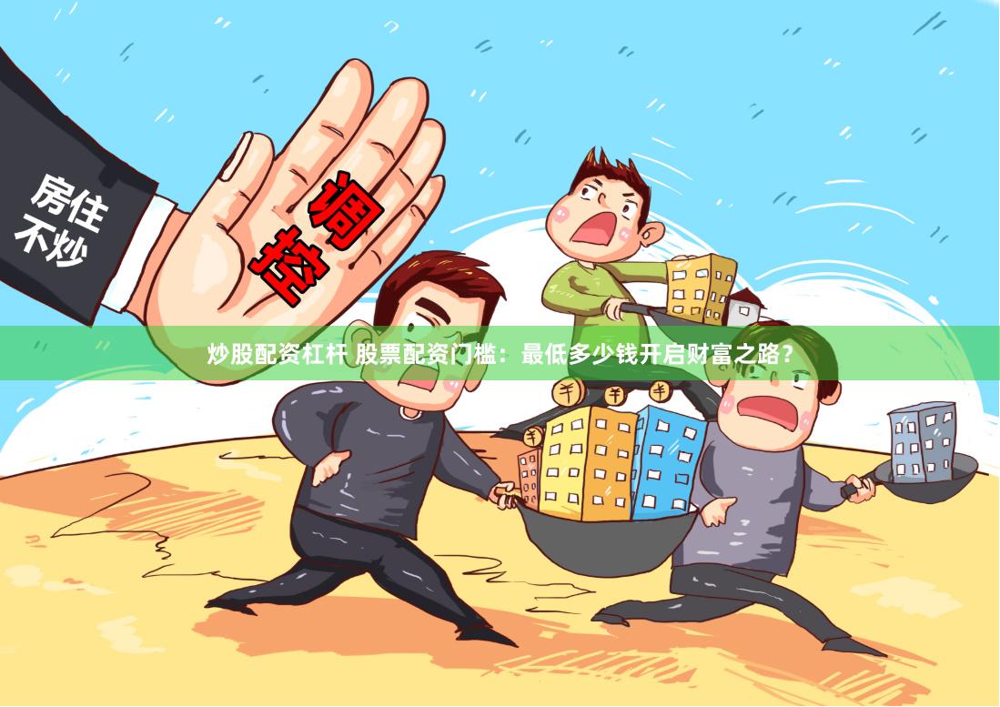 炒股配资杠杆 股票配资门槛：最低多少钱开启财富之路？