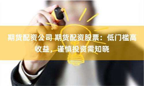 期货配资公司 期货配资股票：低门槛高收益，谨慎投资需知晓
