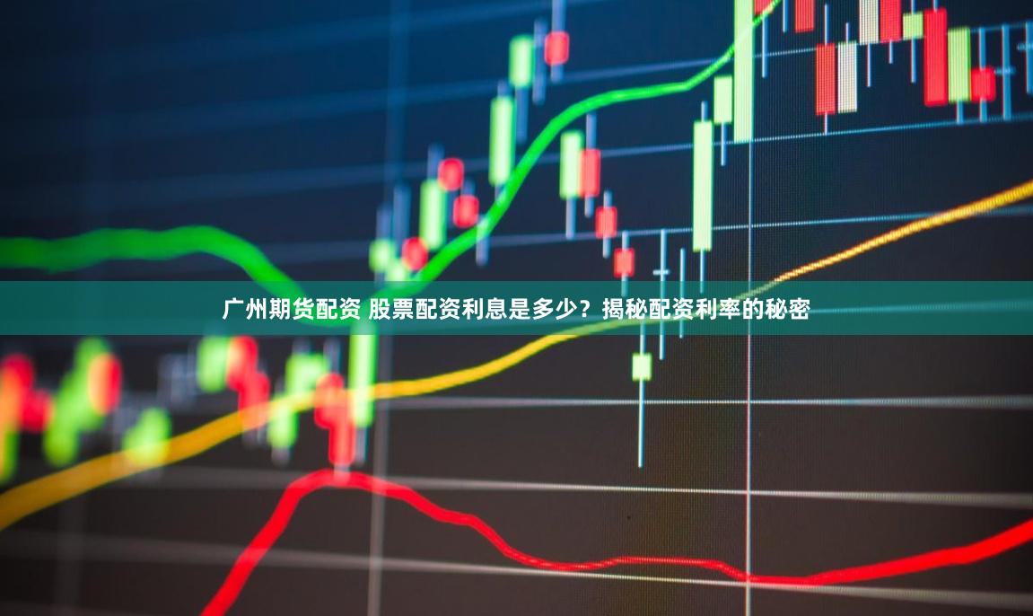 广州期货配资 股票配资利息是多少？揭秘配资利率的秘密