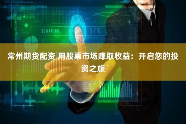 常州期货配资 用股票市场赚取收益：开启您的投资之旅