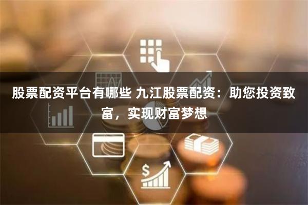 股票配资平台有哪些 九江股票配资：助您投资致富，实现财富梦想