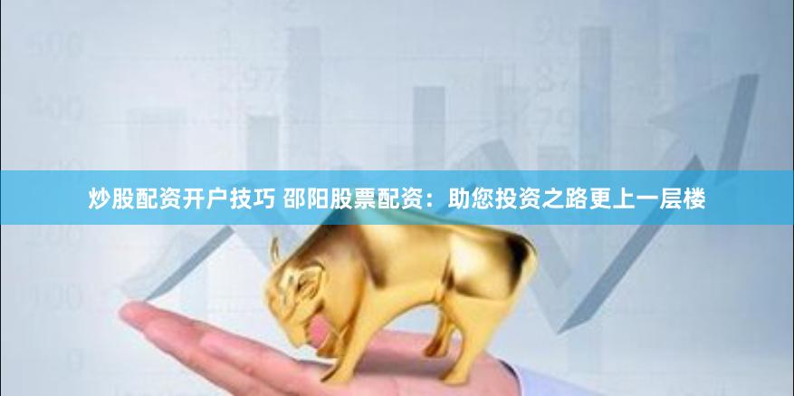 炒股配资开户技巧 邵阳股票配资：助您投资之路更上一层楼