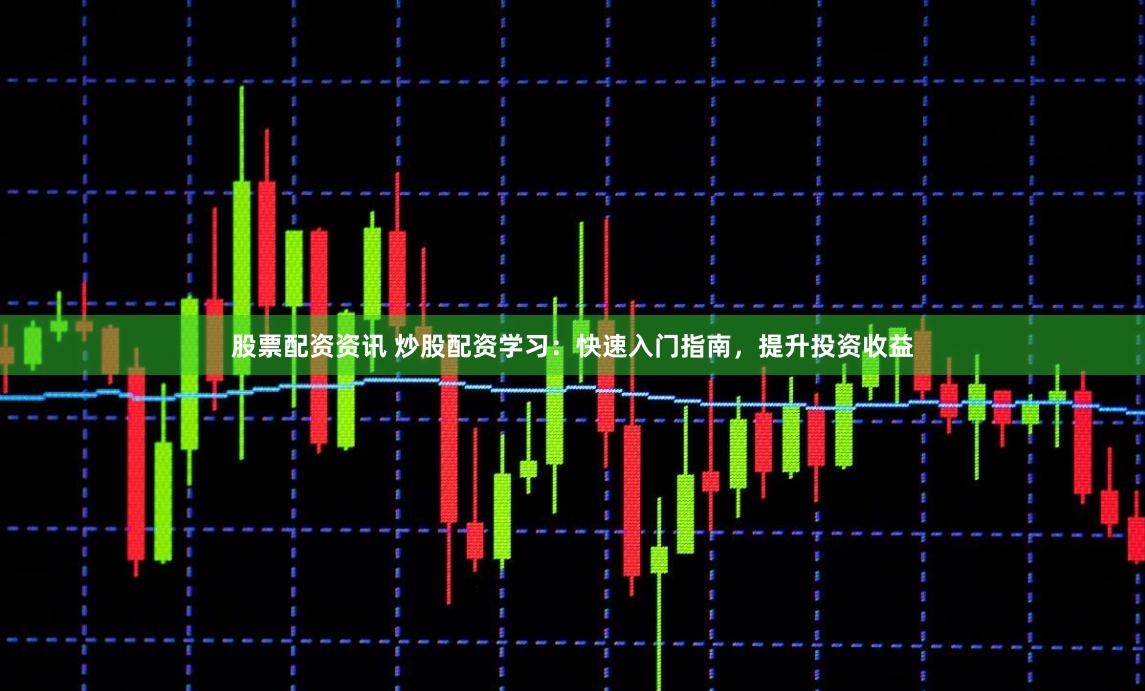股票配资资讯 炒股配资学习：快速入门指南，提升投资收益
