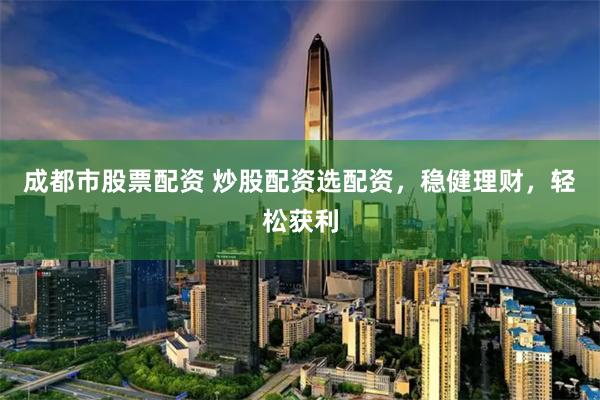 成都市股票配资 炒股配资选配资，稳健理财，轻松获利