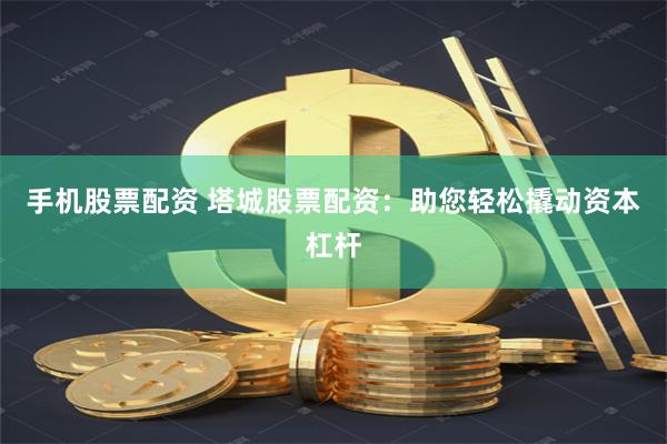 手机股票配资 塔城股票配资：助您轻松撬动资本杠杆
