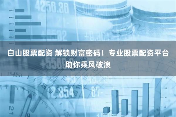 白山股票配资 解锁财富密码！专业股票配资平台助你乘风破浪