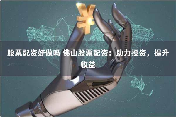 股票配资好做吗 佛山股票配资：助力投资，提升收益