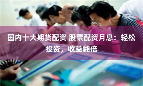 国内十大期货配资 股票配资月息：轻松投资，收益翻倍