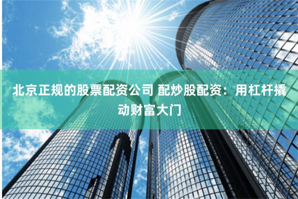 北京正规的股票配资公司 配炒股配资：用杠杆撬动财富大门