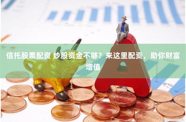 信托股票配资 炒股资金不够？来这里配资，助你财富增值