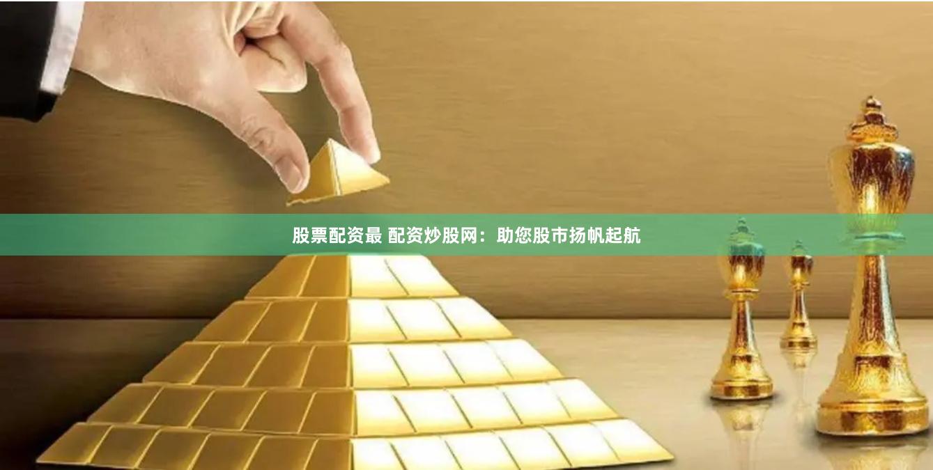 股票配资最 配资炒股网：助您股市扬帆起航