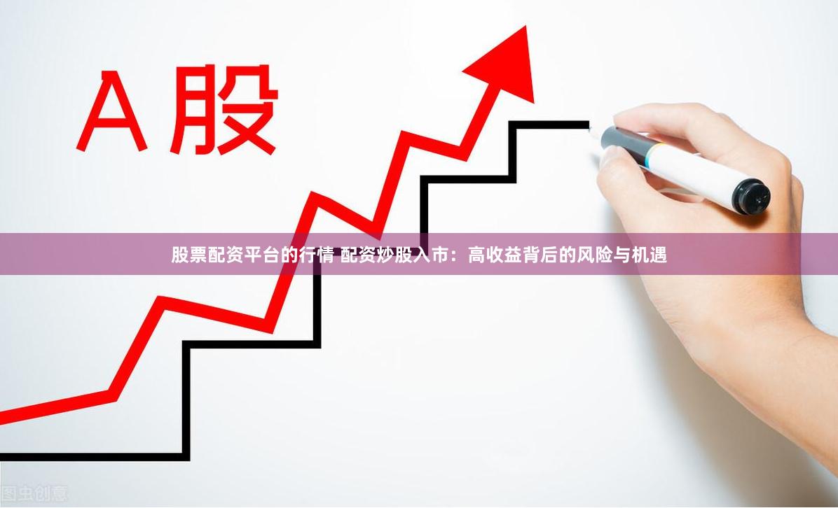 股票配资平台的行情 配资炒股入市：高收益背后的风险与机遇