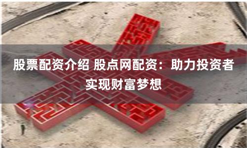 股票配资介绍 股点网配资：助力投资者实现财富梦想
