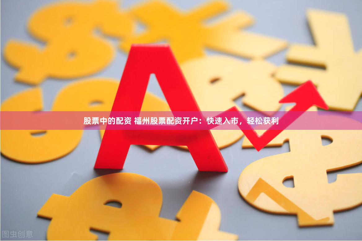股票中的配资 福州股票配资开户：快速入市，轻松获利