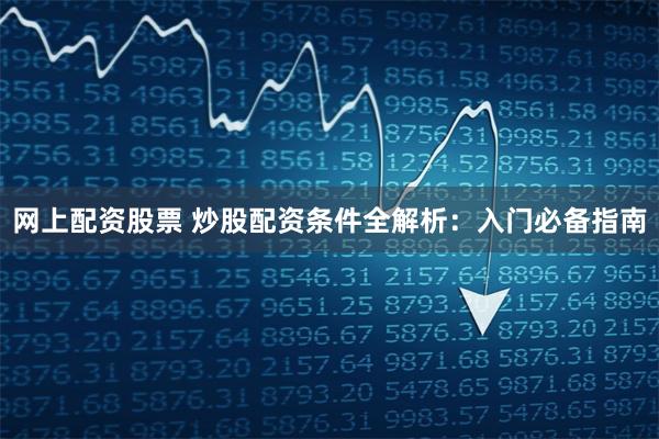 网上配资股票 炒股配资条件全解析：入门必备指南