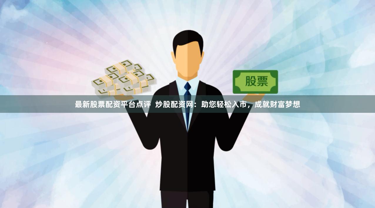 最新股票配资平台点评  炒股配资网：助您轻松入市，成就财富梦想