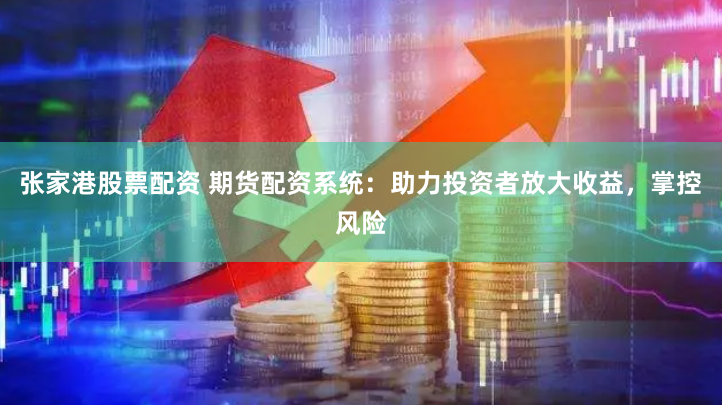张家港股票配资 期货配资系统：助力投资者放大收益，掌控风险
