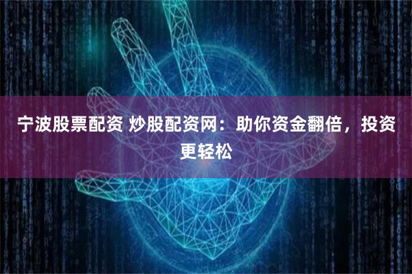 宁波股票配资 炒股配资网：助你资金翻倍，投资更轻松