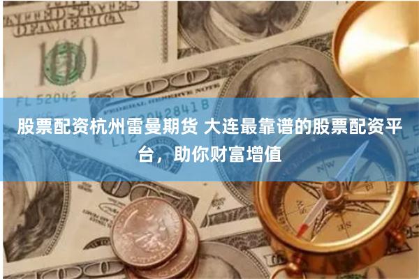 股票配资杭州雷曼期货 大连最靠谱的股票配资平台，助你财富增值