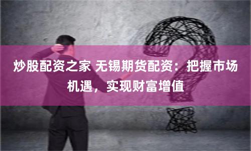炒股配资之家 无锡期货配资：把握市场机遇，实现财富增值