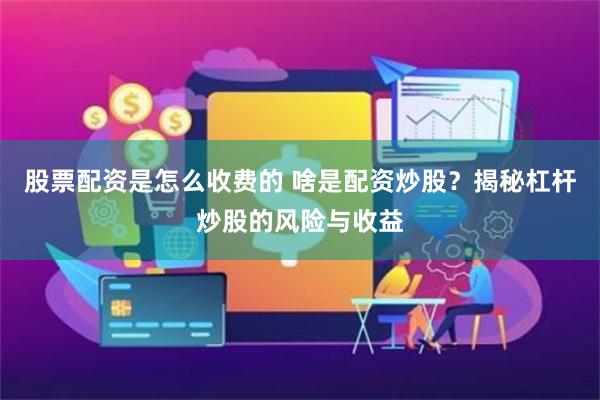 股票配资是怎么收费的 啥是配资炒股？揭秘杠杆炒股的风险与收益