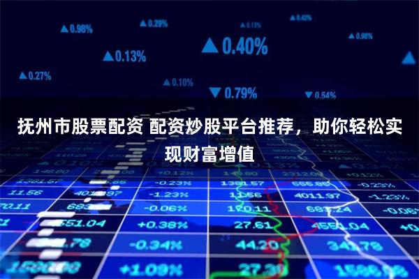 抚州市股票配资 配资炒股平台推荐，助你轻松实现财富增值