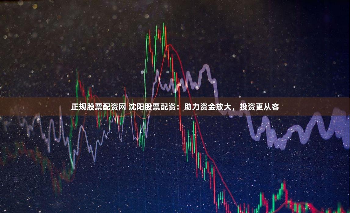 正规股票配资网 沈阳股票配资：助力资金放大，投资更从容