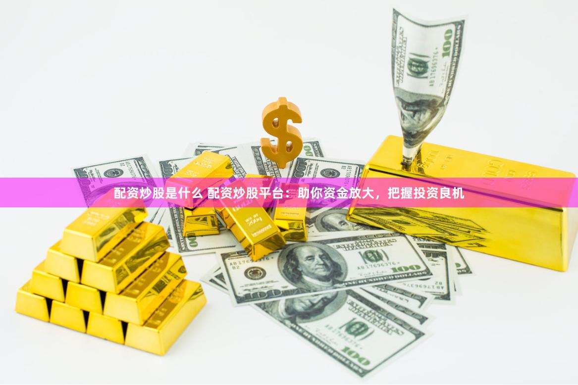 配资炒股是什么 配资炒股平台：助你资金放大，把握投资良机