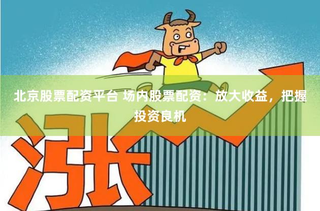 北京股票配资平台 场内股票配资：放大收益，把握投资良机