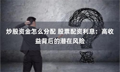 炒股资金怎么分配 股票配资利息：高收益背后的潜在风险