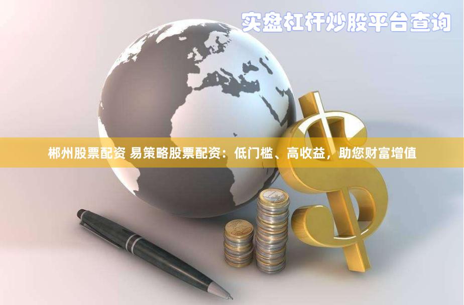郴州股票配资 易策略股票配资：低门槛、高收益，助您财富增值