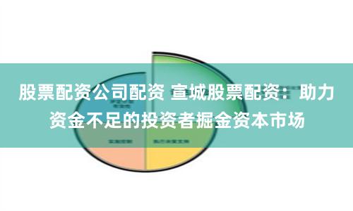 股票配资公司配资 宣城股票配资：助力资金不足的投资者掘金资本市场