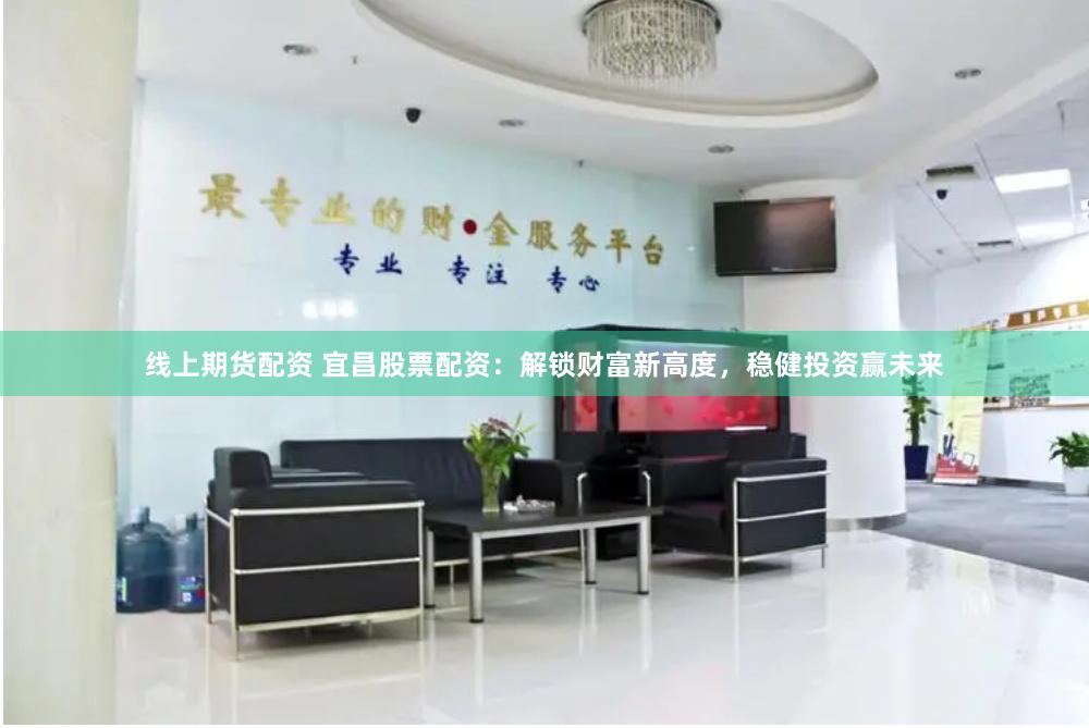 线上期货配资 宜昌股票配资：解锁财富新高度，稳健投资赢未来