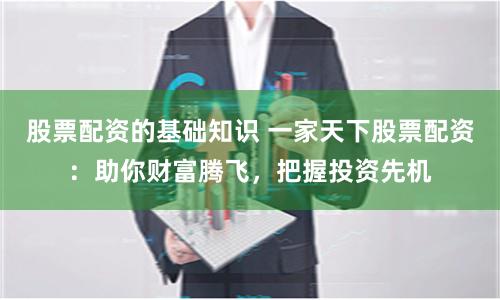 股票配资的基础知识 一家天下股票配资：助你财富腾飞，把握投资先机