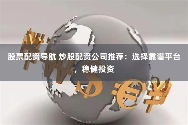 股票配资导航 炒股配资公司推荐：选择靠谱平台，稳健投资
