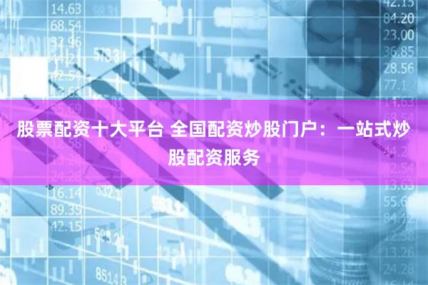 股票配资十大平台 全国配资炒股门户：一站式炒股配资服务