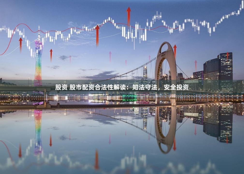 股资 股市配资合法性解读：知法守法，安全投资