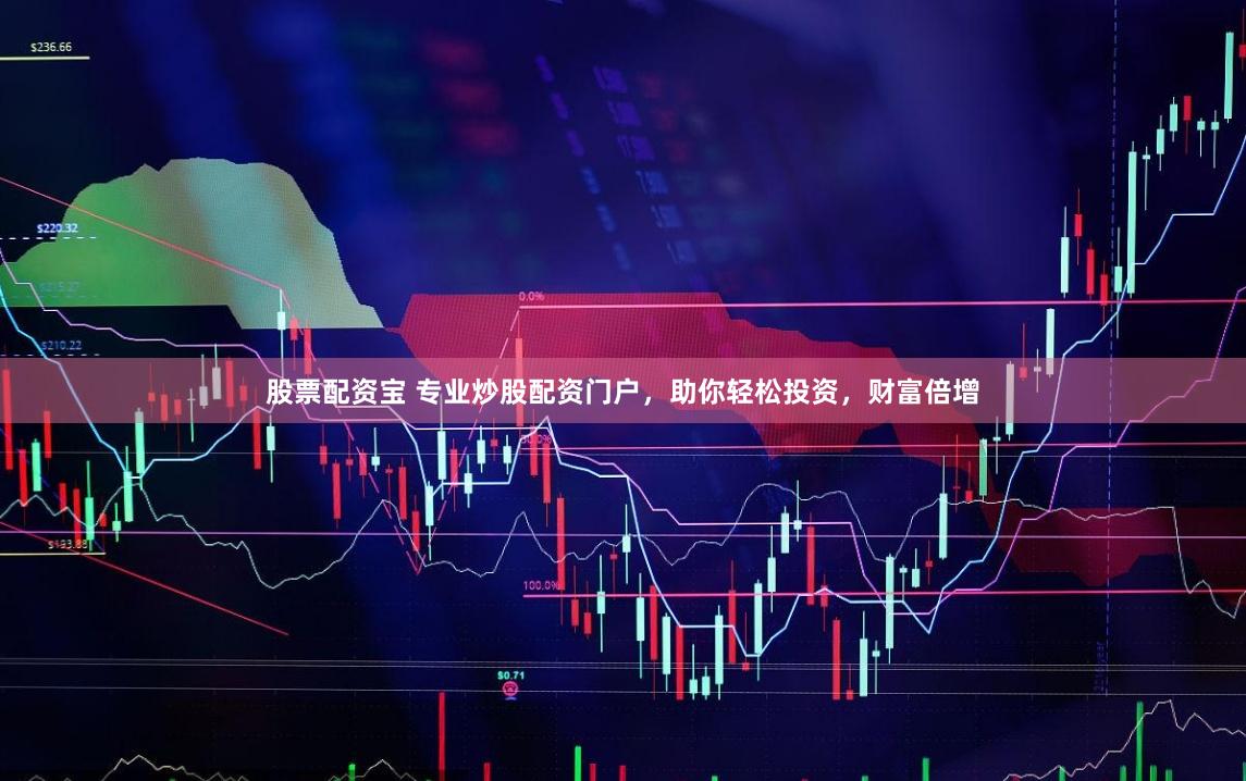 股票配资宝 专业炒股配资门户，助你轻松投资，财富倍增