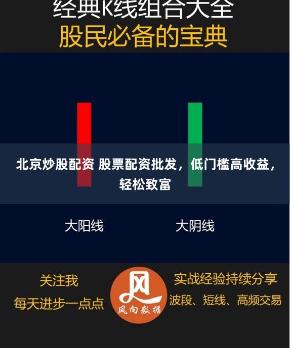 北京炒股配资 股票配资批发，低门槛高收益，轻松致富