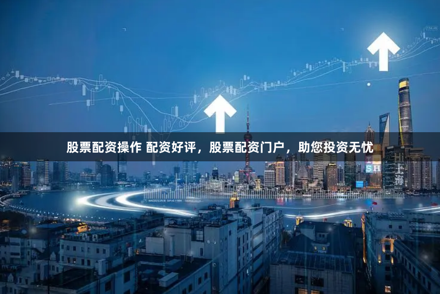 股票配资操作 配资好评，股票配资门户，助您投资无忧