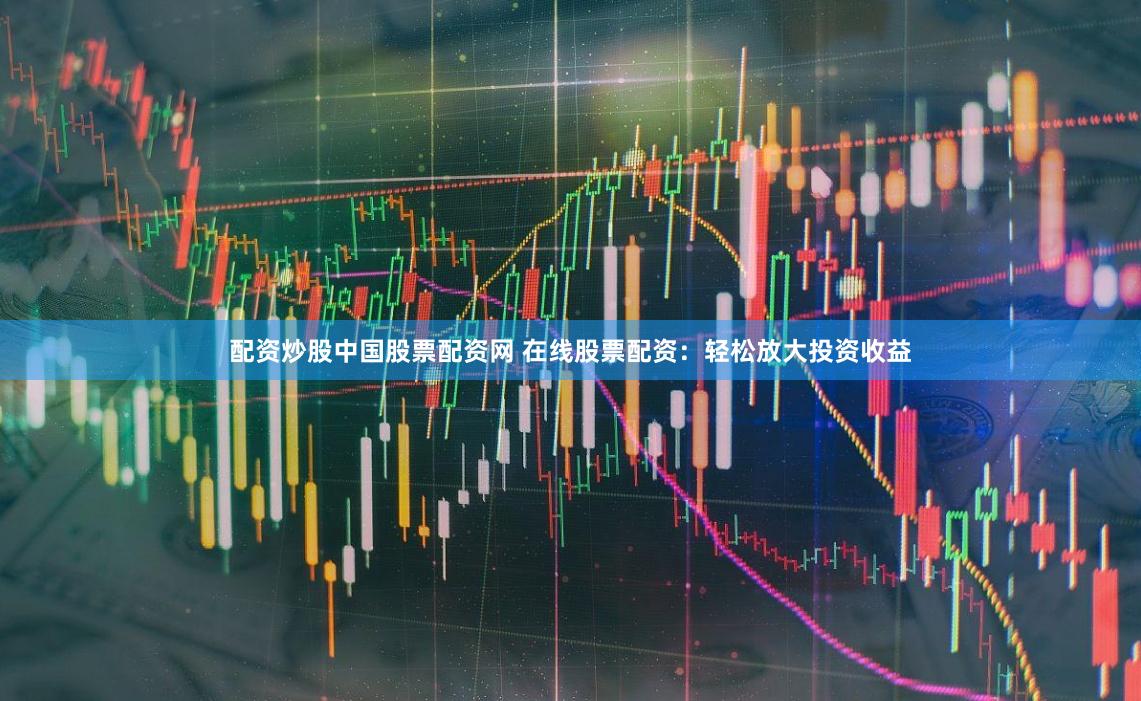 配资炒股中国股票配资网 在线股票配资：轻松放大投资收益