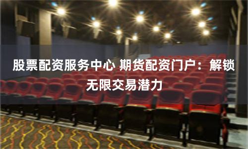 股票配资服务中心 期货配资门户：解锁无限交易潜力