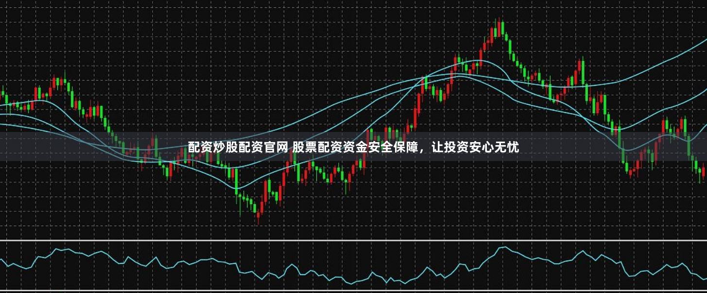 配资炒股配资官网 股票配资资金安全保障，让投资安心无忧