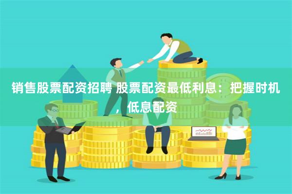 销售股票配资招聘 股票配资最低利息：把握时机，低息配资